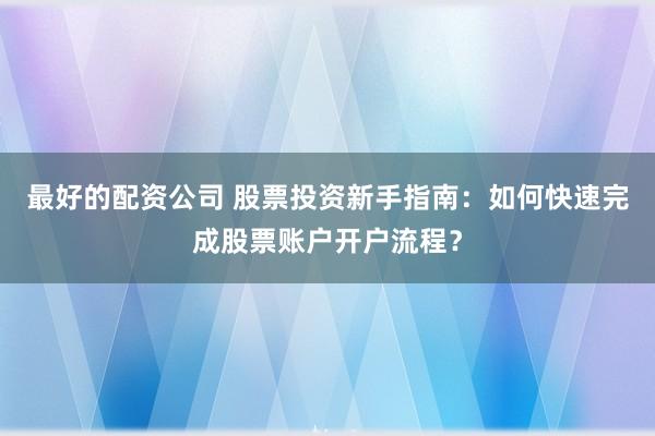 最好的配資公司 股票投資新手指南：如何快速完成股票賬戶開戶流程？