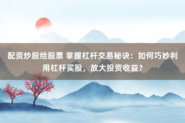 配資炒股給股票 掌握杠桿交易秘訣：如何巧妙利用杠桿買股，放大投資收益？