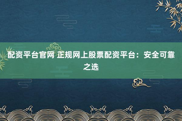 配資平臺(tái)官網(wǎng) 正規(guī)網(wǎng)上股票配資平臺(tái)：安全可靠之選