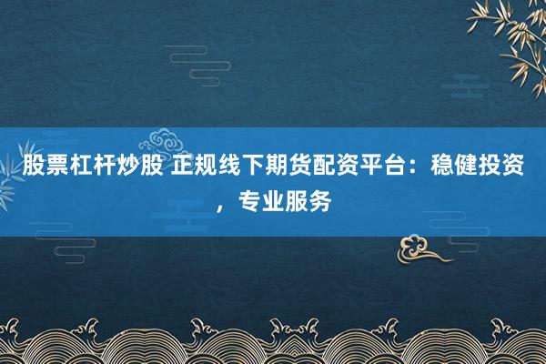 股票杠桿炒股 正規(guī)線下期貨配資平臺：穩(wěn)健投資，專業(yè)服務(wù)