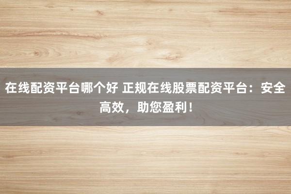 在線配資平臺哪個好 正規(guī)在線股票配資平臺：安全高效，助您盈利！