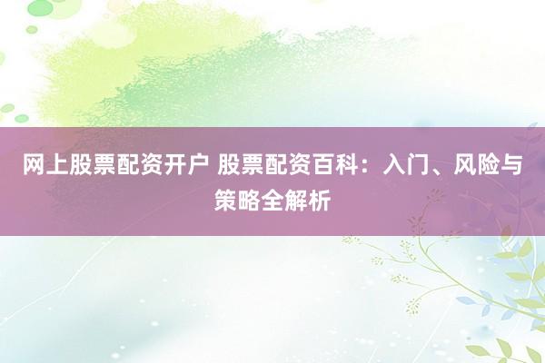 網(wǎng)上股票配資開(kāi)戶 股票配資百科：入門(mén)、風(fēng)險(xiǎn)與策略全解析