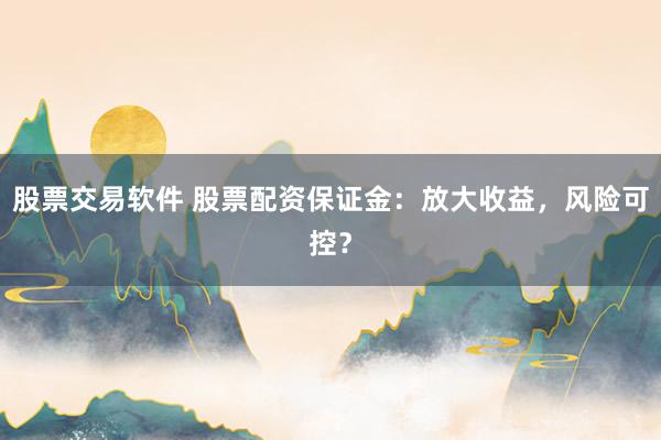 股票交易軟件 股票配資保證金：放大收益，風(fēng)險(xiǎn)可控？