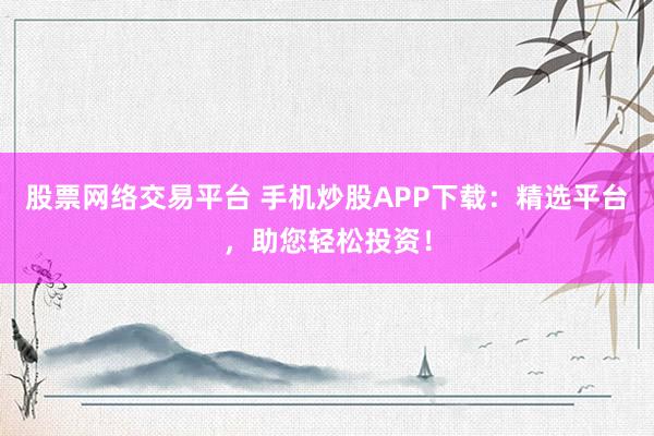 股票網(wǎng)絡(luò)交易平臺(tái) 手機(jī)炒股APP下載：精選平臺(tái)，助您輕松投資！
