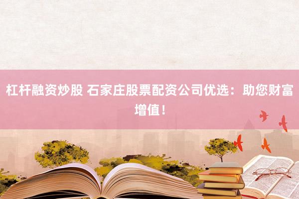 杠桿融資炒股 石家莊股票配資公司優(yōu)選：助您財富增值！