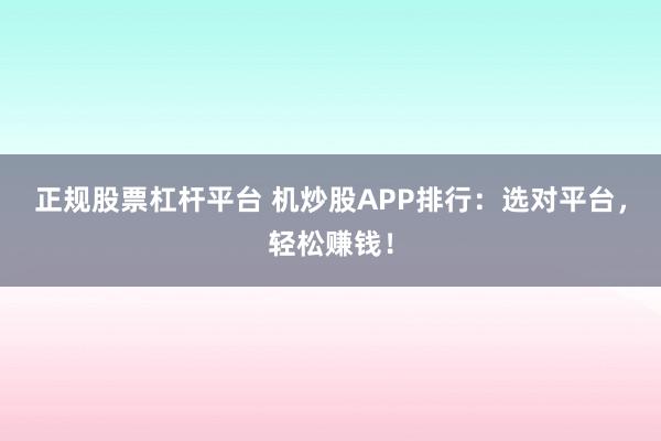 正規(guī)股票杠桿平臺(tái) 機(jī)炒股APP排行：選對(duì)平臺(tái)，輕松賺錢！