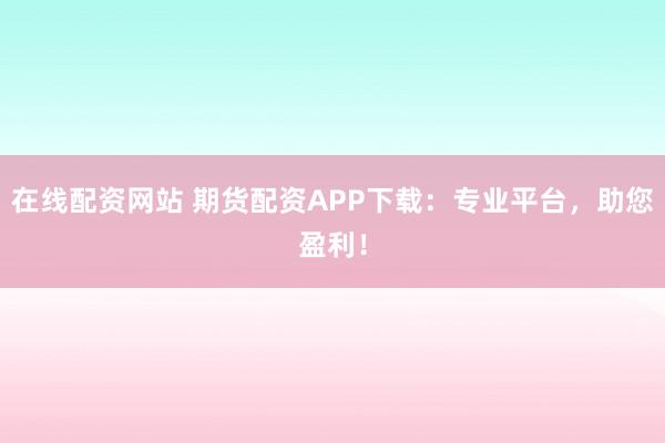 在線配資網(wǎng)站 期貨配資APP下載：專業(yè)平臺，助您盈利！