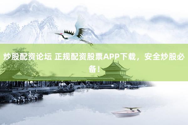 炒股配資論壇 正規(guī)配資股票APP下載，安全炒股必備！