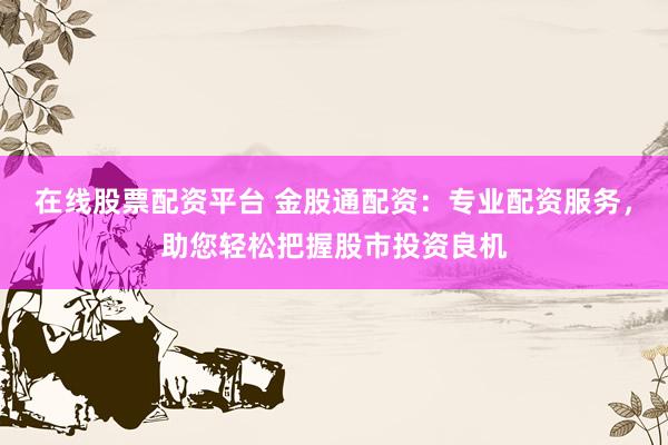在線股票配資平臺 金股通配資：專業(yè)配資服務(wù)，助您輕松把握股市投資良機
