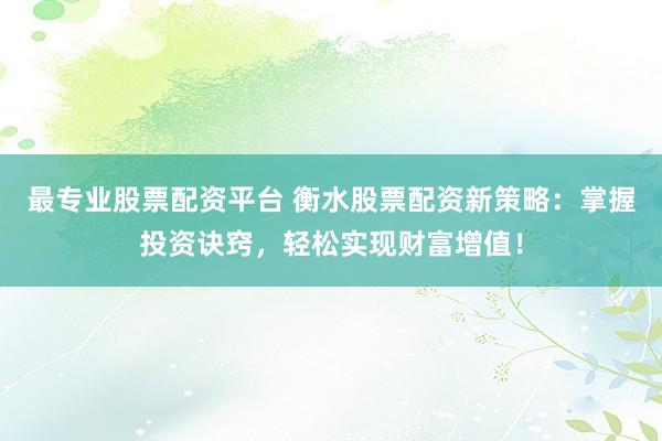 最專業(yè)股票配資平臺(tái) 衡水股票配資新策略：掌握投資訣竅，輕松實(shí)現(xiàn)財(cái)富增值！