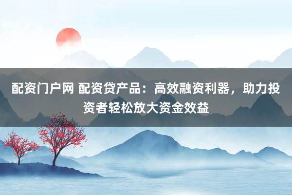 配資門戶網(wǎng) 配資貸產(chǎn)品：高效融資利器，助力投資者輕松放大資金效益