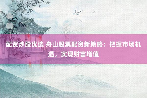 配資炒股優(yōu)選 舟山股票配資新策略：把握市場機遇，實現(xiàn)財富增值
