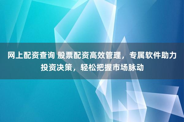 網(wǎng)上配資查詢 股票配資高效管理，專屬軟件助力投資決策，輕松把握市場脈動
