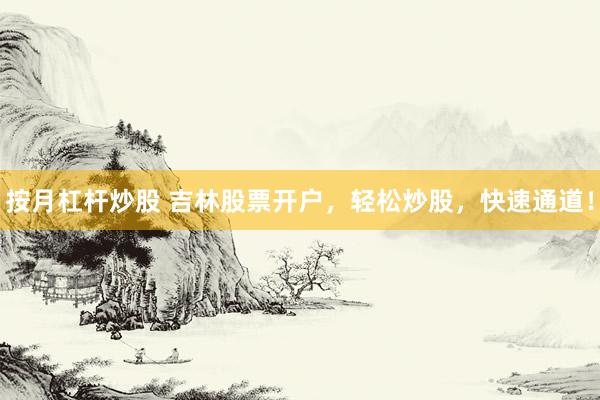 按月杠桿炒股 吉林股票開戶，輕松炒股，快速通道！