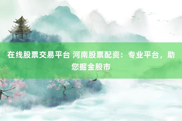 在線股票交易平臺 河南股票配資：專業(yè)平臺，助您掘金股市