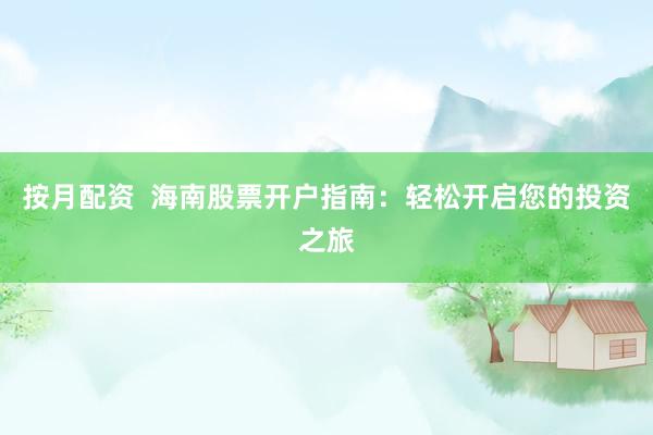 按月配資  海南股票開戶指南：輕松開啟您的投資之旅