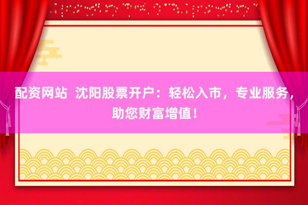 配資網(wǎng)站  沈陽股票開戶：輕松入市，專業(yè)服務(wù)，助您財富增值！