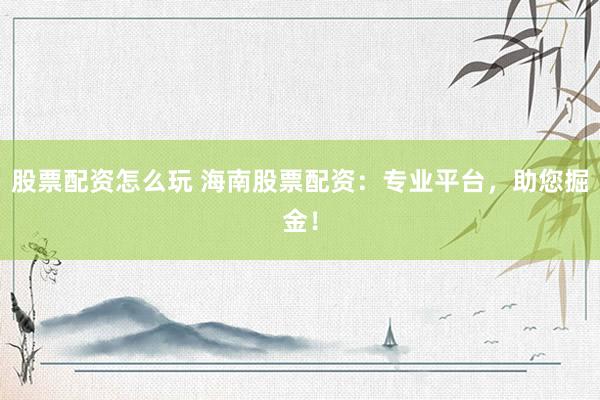 股票配資怎么玩 海南股票配資：專業(yè)平臺(tái)，助您掘金！