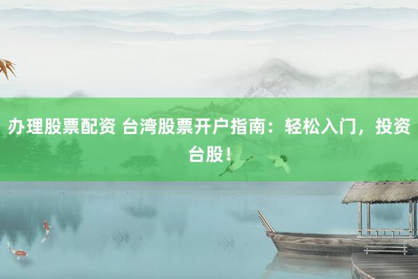 辦理股票配資 臺(tái)灣股票開(kāi)戶指南：輕松入門，投資臺(tái)股！