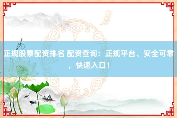 正規(guī)股票配資排名 配資查詢：正規(guī)平臺(tái)、安全可靠，快速入口！
