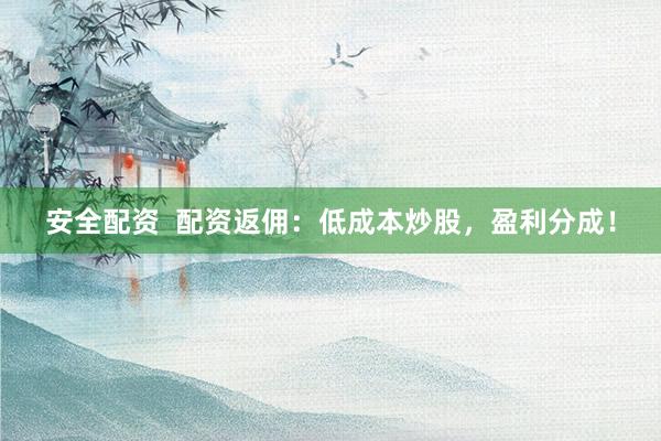 安全配資  配資返傭：低成本炒股，盈利分成！