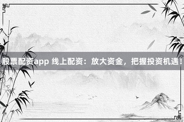 股票配資app 線上配資：放大資金，把握投資機遇！