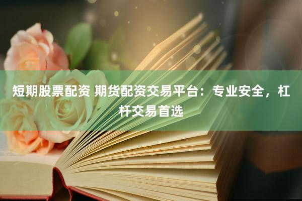 短期股票配資 期貨配資交易平臺(tái)：專業(yè)安全，杠桿交易首選