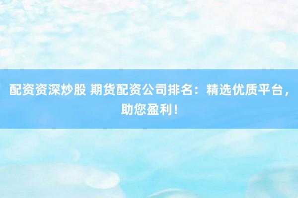 配資資深炒股 期貨配資公司排名：精選優(yōu)質(zhì)平臺(tái)，助您盈利！