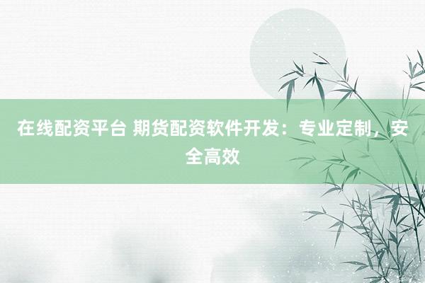 在線配資平臺 期貨配資軟件開發(fā)：專業(yè)定制，安全高效