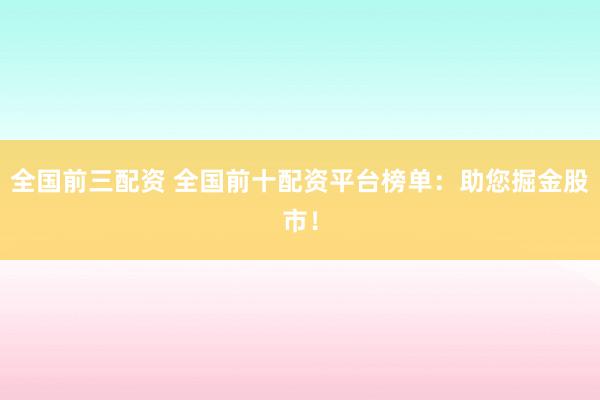 全國前三配資 全國前十配資平臺(tái)榜單：助您掘金股市！