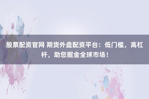 股票配資官網(wǎng) 期貨外盤配資平臺(tái)：低門檻，高杠桿，助您掘金全球市場(chǎng)！
