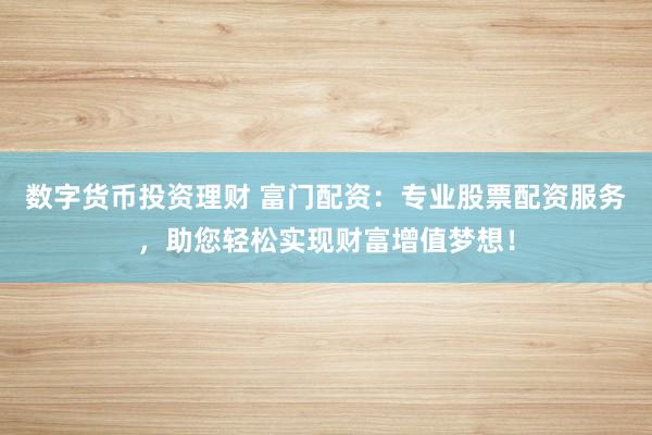 數(shù)字貨幣投資理財 富門配資：專業(yè)股票配資服務(wù)，助您輕松實現(xiàn)財富增值夢想！