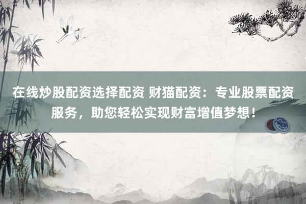 在線炒股配資選擇配資 財(cái)貓配資：專業(yè)股票配資服務(wù)，助您輕松實(shí)現(xiàn)財(cái)富增值夢(mèng)想！