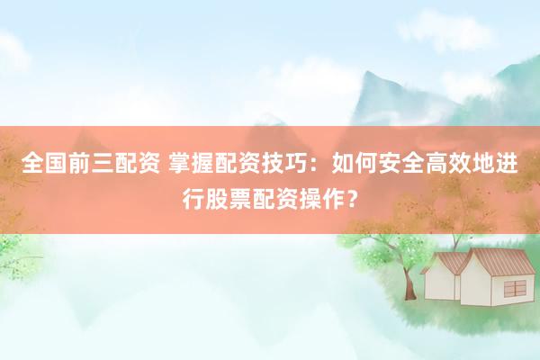 全國前三配資 掌握配資技巧：如何安全高效地進(jìn)行股票配資操作？
