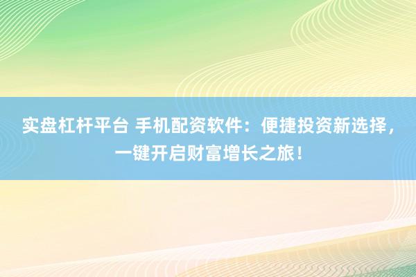 實盤杠桿平臺 手機配資軟件：便捷投資新選擇，一鍵開啟財富增長之旅！