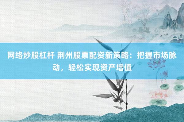 網(wǎng)絡(luò)炒股杠桿 荊州股票配資新策略：把握市場(chǎng)脈動(dòng)，輕松實(shí)現(xiàn)資產(chǎn)增值
