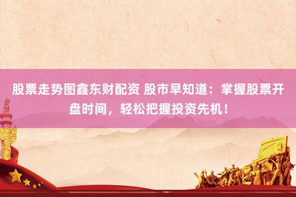股票走勢(shì)圖鑫東財(cái)配資 股市早知道：掌握股票開盤時(shí)間，輕松把握投資先機(jī)！