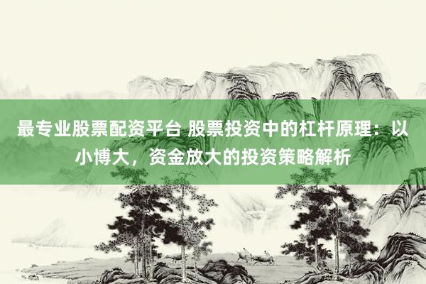 最專(zhuān)業(yè)股票配資平臺(tái) 股票投資中的杠桿原理：以小博大，資金放大的投資策略解析