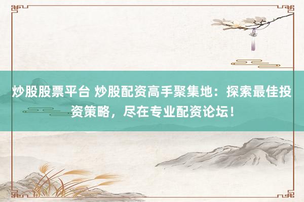 炒股股票平臺 炒股配資高手聚集地：探索最佳投資策略，盡在專業(yè)配資論壇！