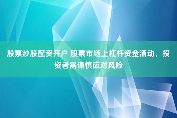 股票炒股配資開戶 股票市場(chǎng)上杠桿資金涌動(dòng)，投資者需謹(jǐn)慎應(yīng)對(duì)風(fēng)險(xiǎn)