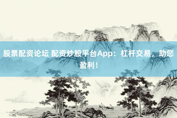 股票配資論壇 配資炒股平臺(tái)App：杠桿交易，助您盈利！