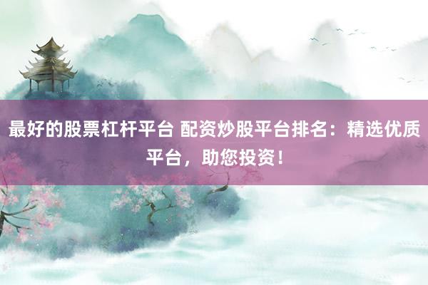 最好的股票杠桿平臺 配資炒股平臺排名：精選優(yōu)質(zhì)平臺，助您投資！