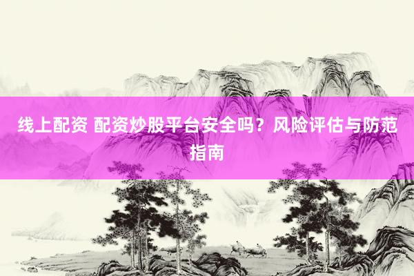 線上配資 配資炒股平臺(tái)安全嗎？風(fēng)險(xiǎn)評(píng)估與防范指南