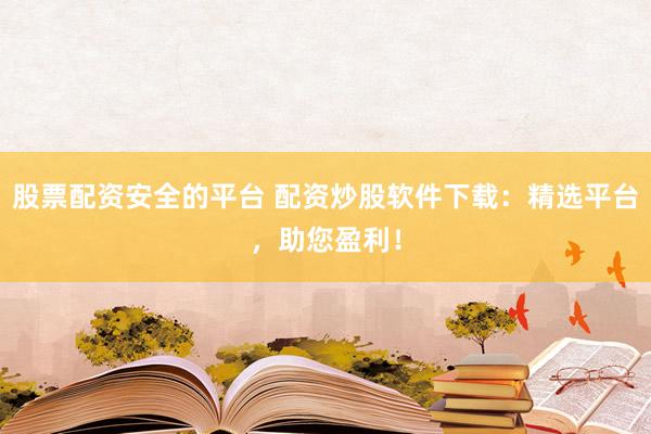 股票配資安全的平臺(tái) 配資炒股軟件下載：精選平臺(tái)，助您盈利！
