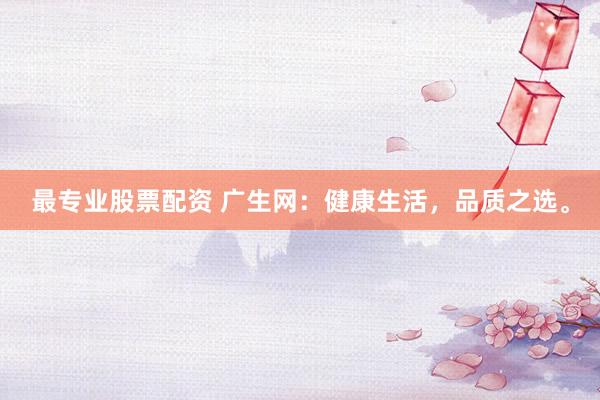 最專業(yè)股票配資 廣生網(wǎng)：健康生活，品質(zhì)之選。