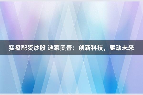 實盤配資炒股 迪萊奧普：創(chuàng)新科技，驅(qū)動未來
