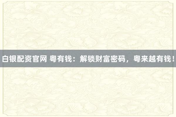 白銀配資官網(wǎng) 粵有錢：解鎖財(cái)富密碼，粵來越有錢！