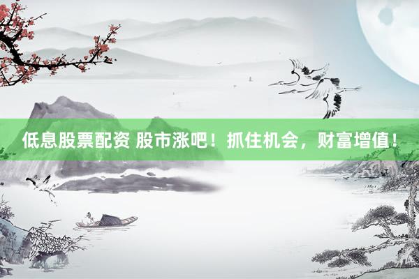 低息股票配資 股市漲吧！抓住機(jī)會(huì)，財(cái)富增值！