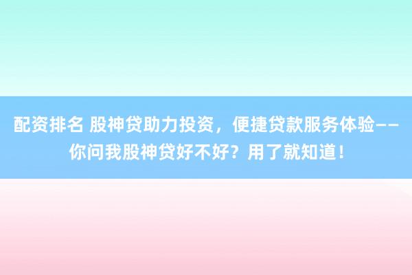 配資排名 股神貸助力投資，便捷貸款服務體驗——你問我股神貸好不好？用了就知道！