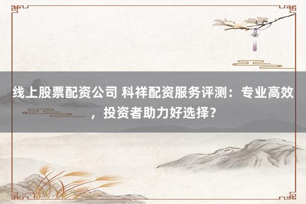 線上股票配資公司 科祥配資服務(wù)評測：專業(yè)高效，投資者助力好選擇？